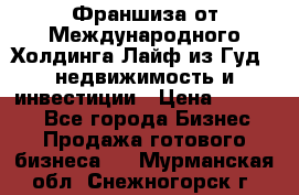 Франшиза от Международного Холдинга Лайф из Гуд - недвижимость и инвестиции › Цена ­ 82 000 - Все города Бизнес » Продажа готового бизнеса   . Мурманская обл.,Снежногорск г.